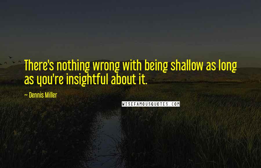 Dennis Miller Quotes: There's nothing wrong with being shallow as long as you're insightful about it.