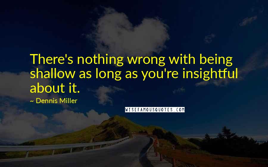 Dennis Miller Quotes: There's nothing wrong with being shallow as long as you're insightful about it.