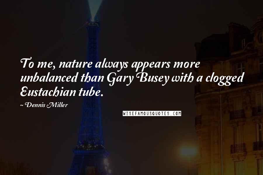 Dennis Miller Quotes: To me, nature always appears more unbalanced than Gary Busey with a clogged Eustachian tube.