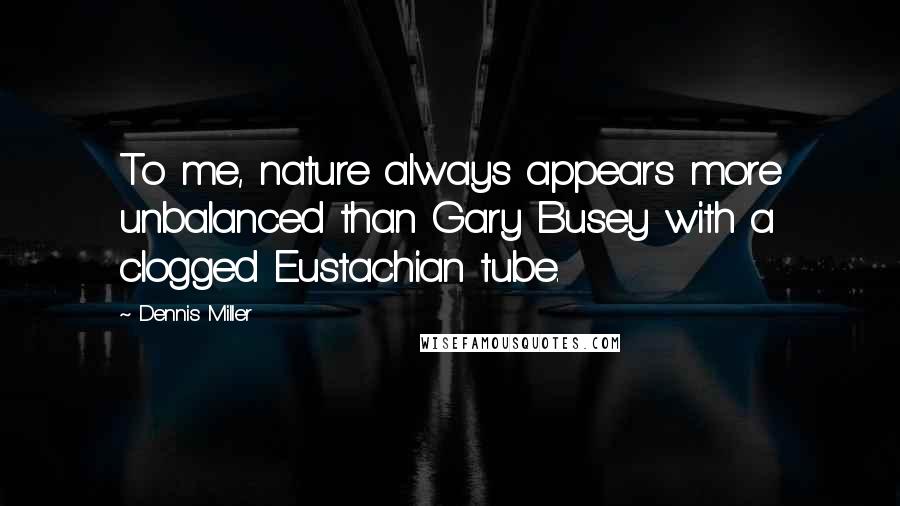 Dennis Miller Quotes: To me, nature always appears more unbalanced than Gary Busey with a clogged Eustachian tube.