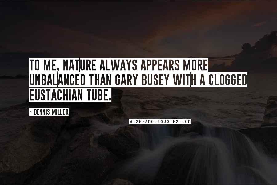 Dennis Miller Quotes: To me, nature always appears more unbalanced than Gary Busey with a clogged Eustachian tube.