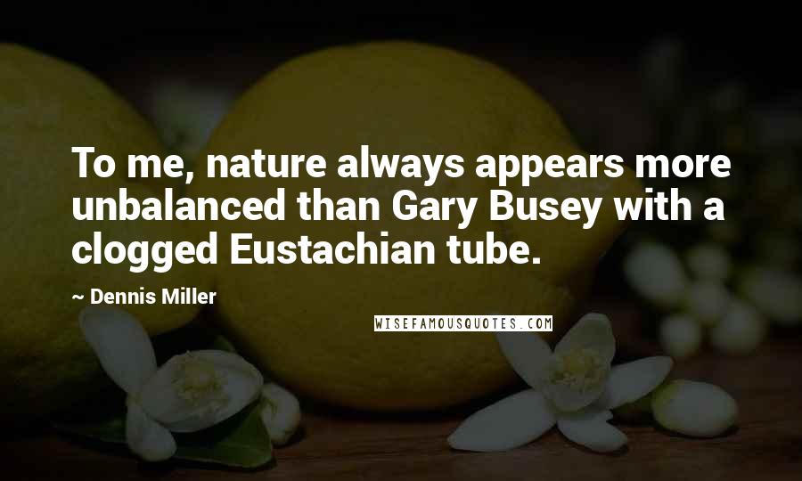 Dennis Miller Quotes: To me, nature always appears more unbalanced than Gary Busey with a clogged Eustachian tube.