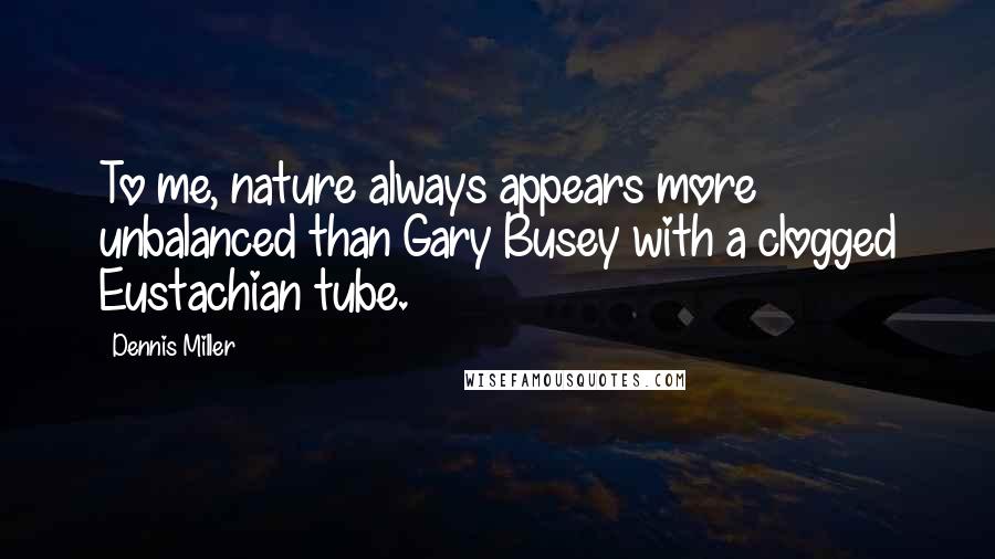 Dennis Miller Quotes: To me, nature always appears more unbalanced than Gary Busey with a clogged Eustachian tube.