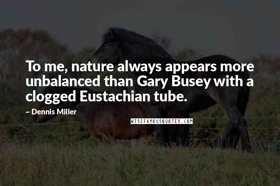 Dennis Miller Quotes: To me, nature always appears more unbalanced than Gary Busey with a clogged Eustachian tube.