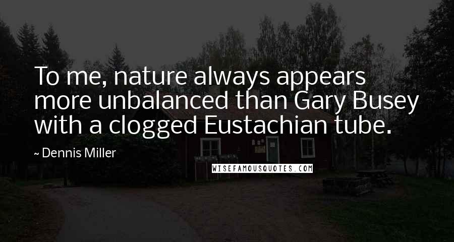 Dennis Miller Quotes: To me, nature always appears more unbalanced than Gary Busey with a clogged Eustachian tube.