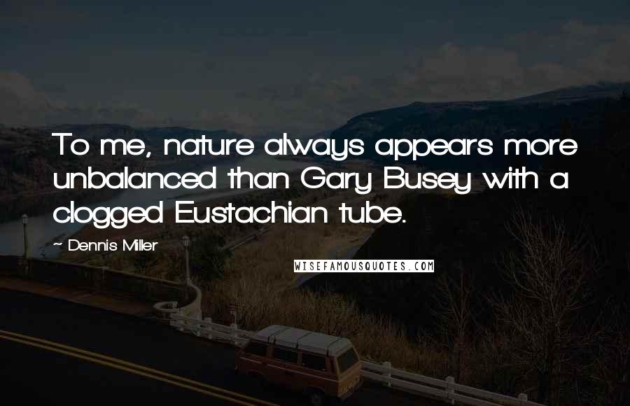 Dennis Miller Quotes: To me, nature always appears more unbalanced than Gary Busey with a clogged Eustachian tube.