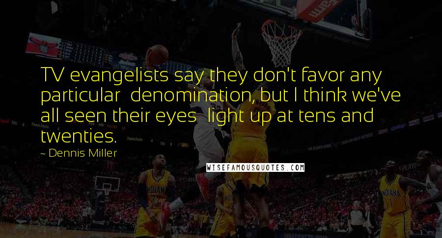 Dennis Miller Quotes: TV evangelists say they don't favor any particular  denomination, but I think we've all seen their eyes  light up at tens and twenties.