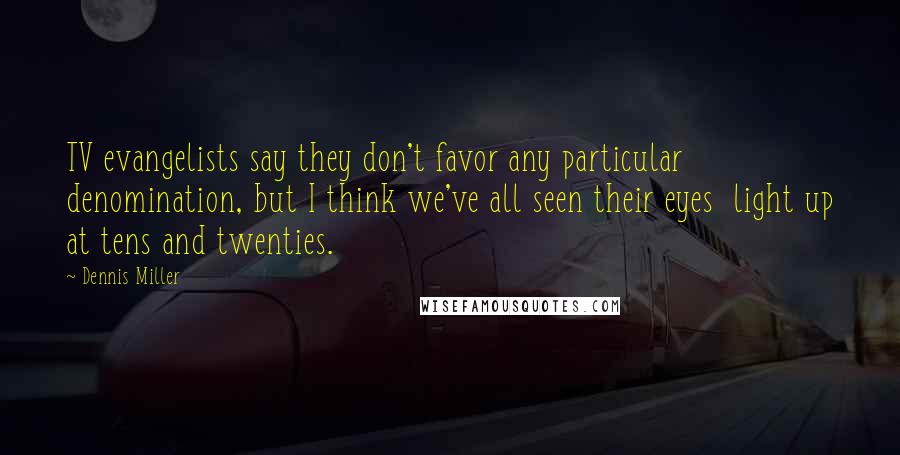 Dennis Miller Quotes: TV evangelists say they don't favor any particular denomination, but I think we've all seen their eyes light up at tens and twenties.