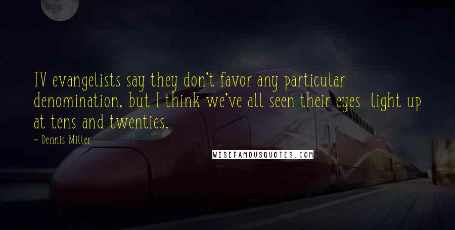 Dennis Miller Quotes: TV evangelists say they don't favor any particular  denomination, but I think we've all seen their eyes  light up at tens and twenties.