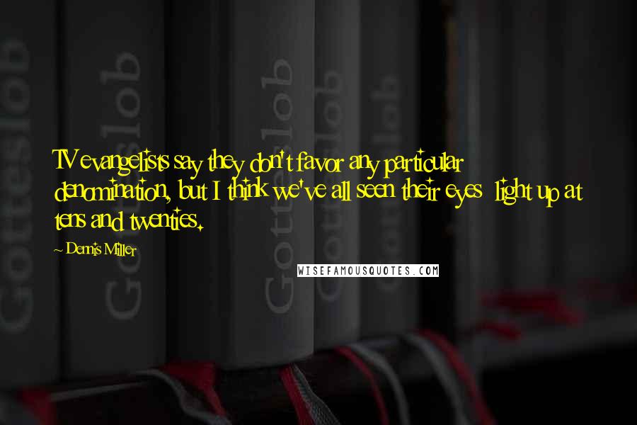 Dennis Miller Quotes: TV evangelists say they don't favor any particular  denomination, but I think we've all seen their eyes  light up at tens and twenties.