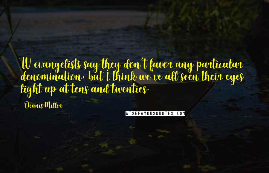 Dennis Miller Quotes: TV evangelists say they don't favor any particular denomination, but I think we've all seen their eyes light up at tens and twenties.