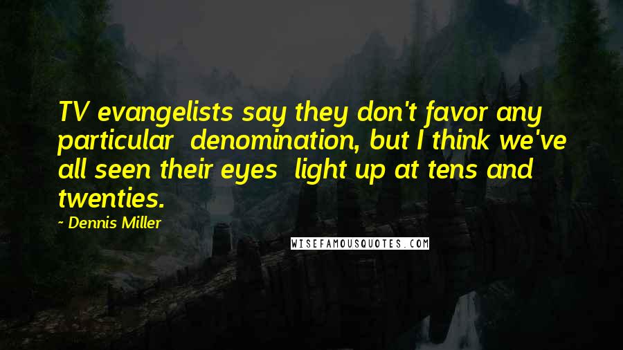 Dennis Miller Quotes: TV evangelists say they don't favor any particular  denomination, but I think we've all seen their eyes  light up at tens and twenties.