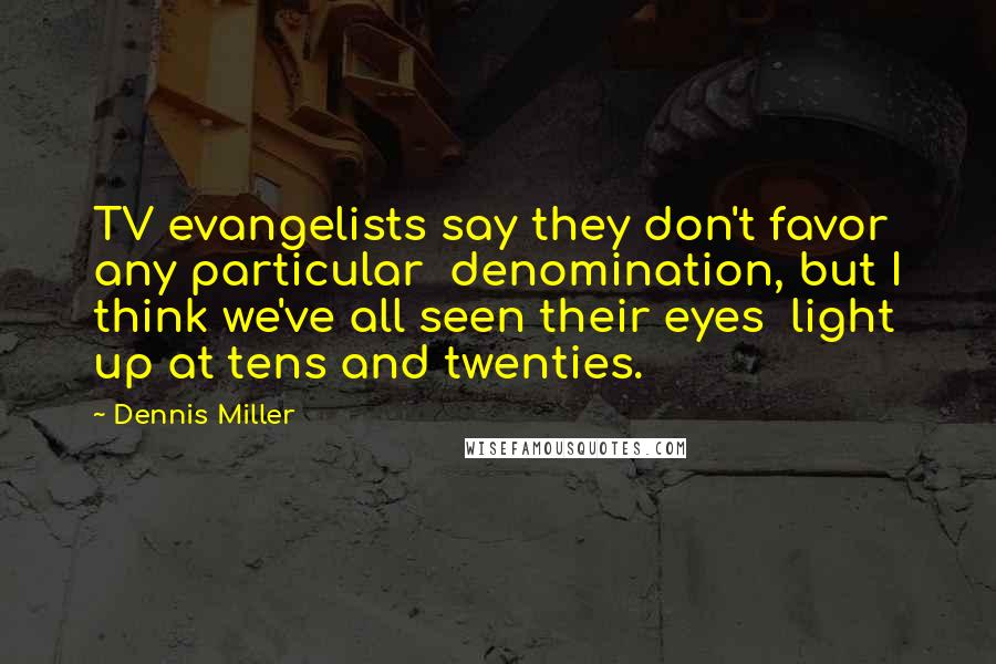 Dennis Miller Quotes: TV evangelists say they don't favor any particular  denomination, but I think we've all seen their eyes  light up at tens and twenties.