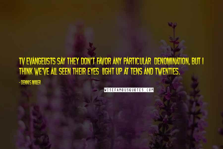 Dennis Miller Quotes: TV evangelists say they don't favor any particular  denomination, but I think we've all seen their eyes  light up at tens and twenties.