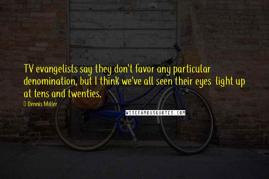 Dennis Miller Quotes: TV evangelists say they don't favor any particular  denomination, but I think we've all seen their eyes  light up at tens and twenties.