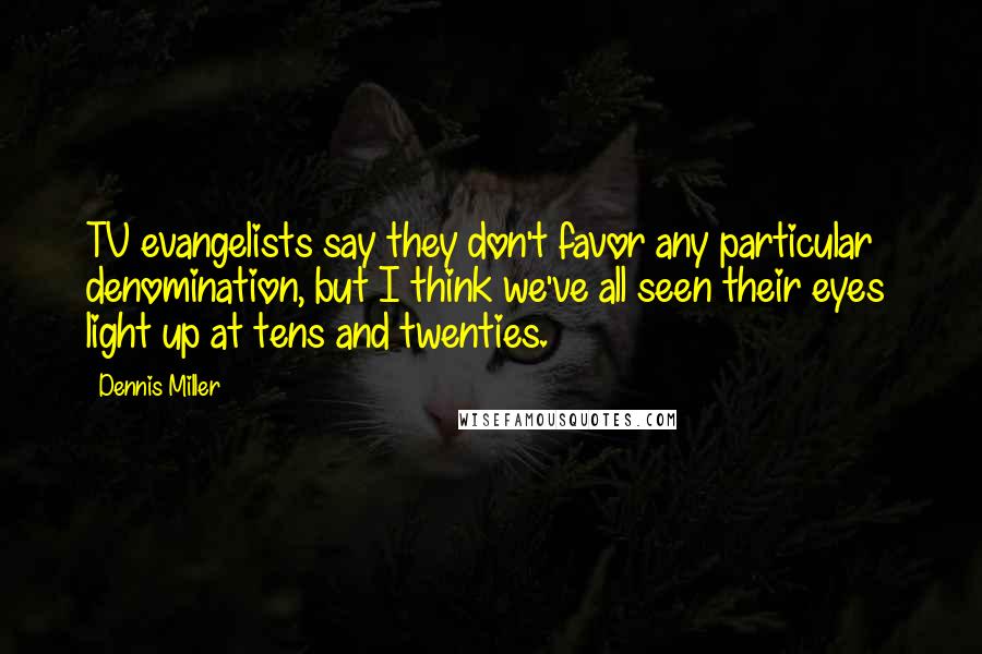 Dennis Miller Quotes: TV evangelists say they don't favor any particular denomination, but I think we've all seen their eyes light up at tens and twenties.