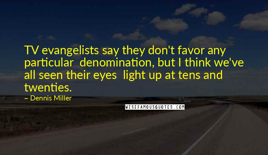 Dennis Miller Quotes: TV evangelists say they don't favor any particular  denomination, but I think we've all seen their eyes  light up at tens and twenties.