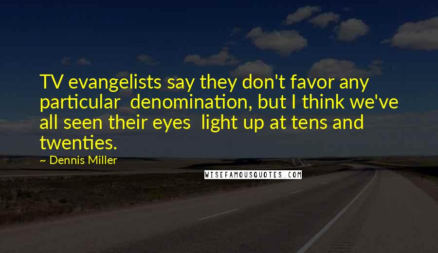 Dennis Miller Quotes: TV evangelists say they don't favor any particular denomination, but I think we've all seen their eyes light up at tens and twenties.