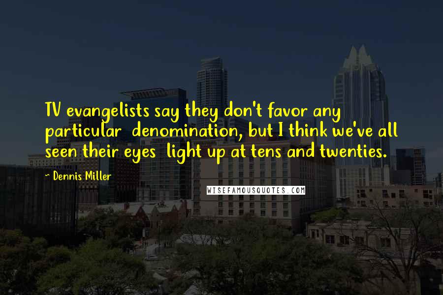 Dennis Miller Quotes: TV evangelists say they don't favor any particular  denomination, but I think we've all seen their eyes  light up at tens and twenties.