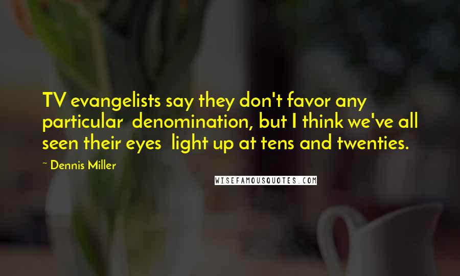 Dennis Miller Quotes: TV evangelists say they don't favor any particular  denomination, but I think we've all seen their eyes  light up at tens and twenties.