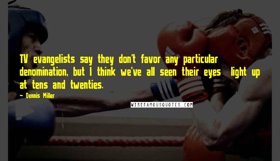 Dennis Miller Quotes: TV evangelists say they don't favor any particular denomination, but I think we've all seen their eyes light up at tens and twenties.