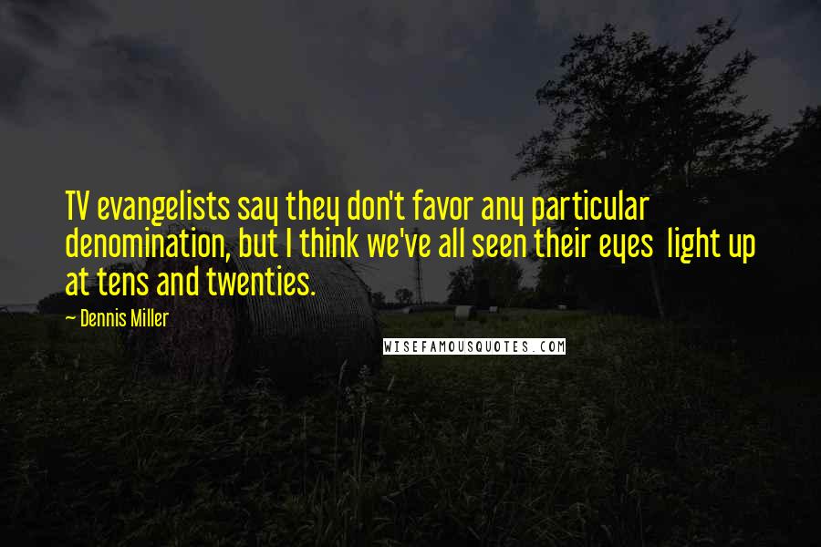 Dennis Miller Quotes: TV evangelists say they don't favor any particular denomination, but I think we've all seen their eyes light up at tens and twenties.