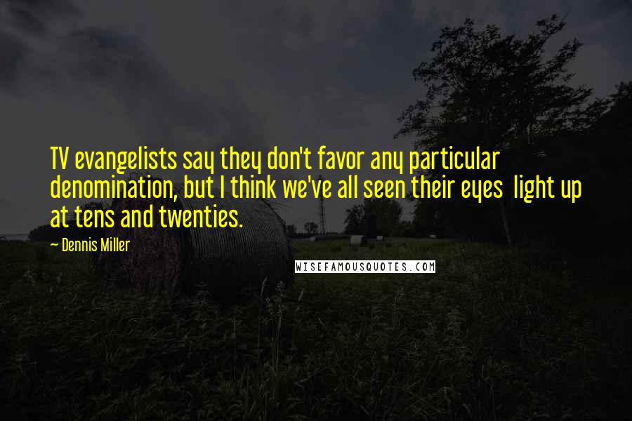 Dennis Miller Quotes: TV evangelists say they don't favor any particular  denomination, but I think we've all seen their eyes  light up at tens and twenties.