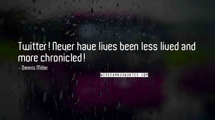 Dennis Miller Quotes: Twitter! Never have lives been less lived and more chronicled!