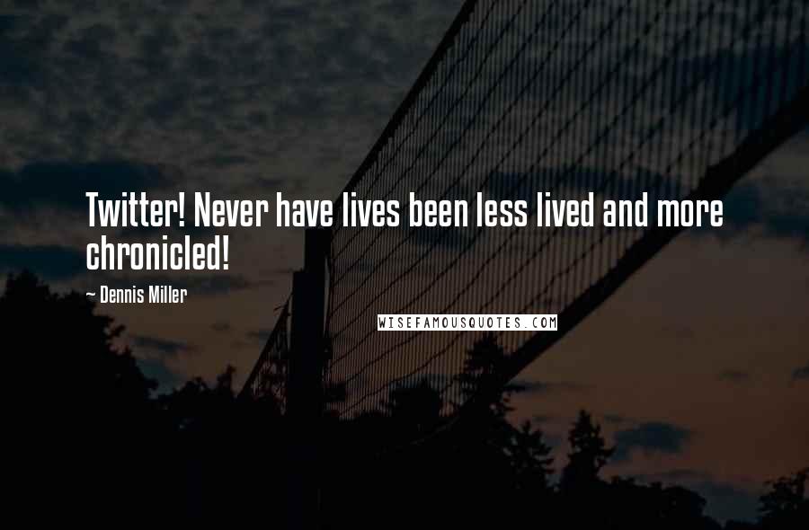 Dennis Miller Quotes: Twitter! Never have lives been less lived and more chronicled!