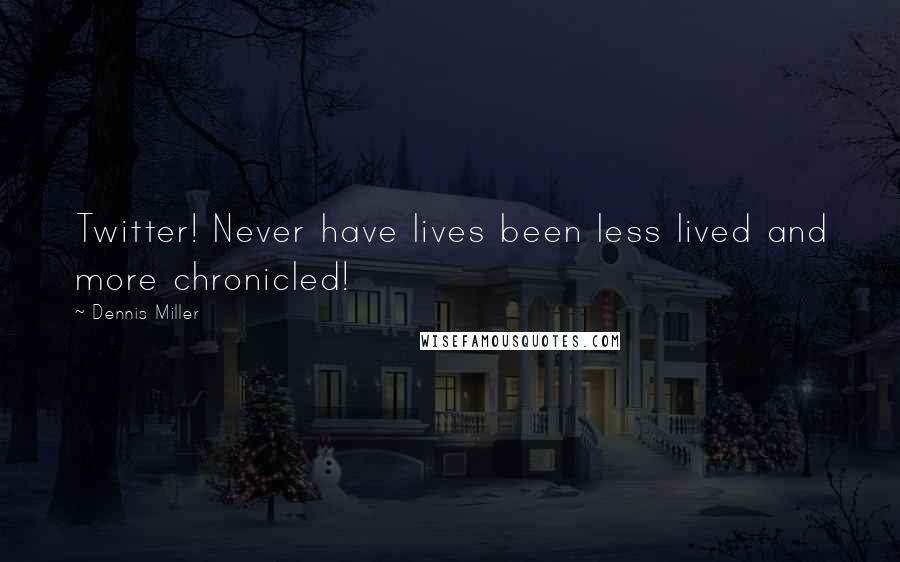 Dennis Miller Quotes: Twitter! Never have lives been less lived and more chronicled!