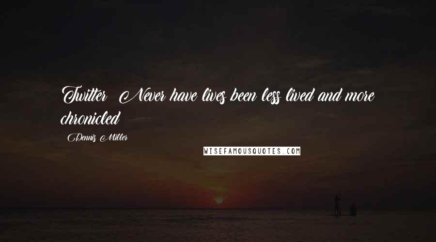 Dennis Miller Quotes: Twitter! Never have lives been less lived and more chronicled!