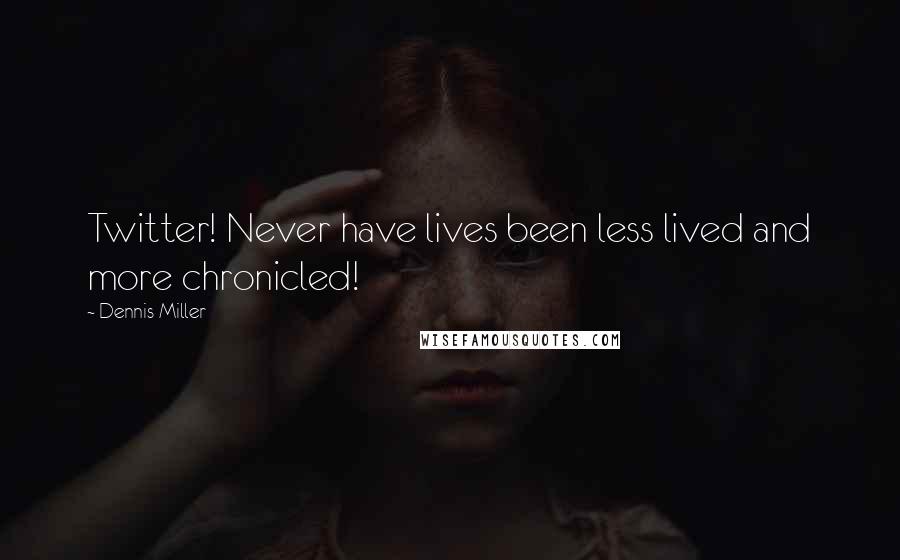 Dennis Miller Quotes: Twitter! Never have lives been less lived and more chronicled!