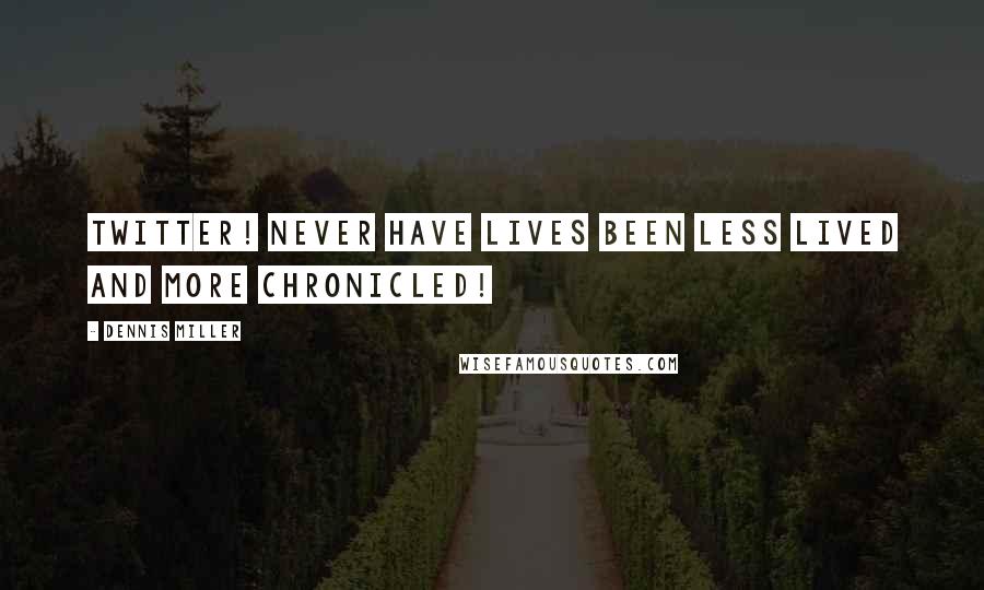Dennis Miller Quotes: Twitter! Never have lives been less lived and more chronicled!