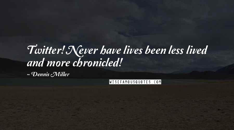 Dennis Miller Quotes: Twitter! Never have lives been less lived and more chronicled!