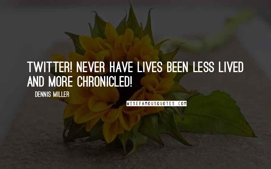 Dennis Miller Quotes: Twitter! Never have lives been less lived and more chronicled!