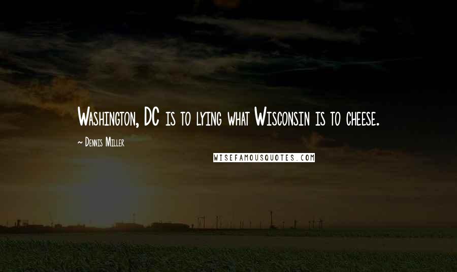 Dennis Miller Quotes: Washington, DC is to lying what Wisconsin is to cheese.