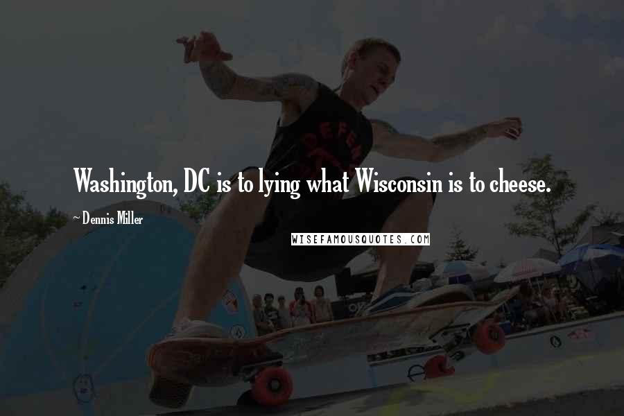 Dennis Miller Quotes: Washington, DC is to lying what Wisconsin is to cheese.