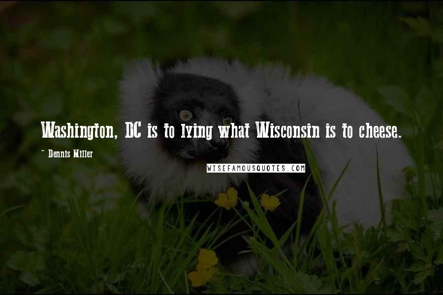 Dennis Miller Quotes: Washington, DC is to lying what Wisconsin is to cheese.
