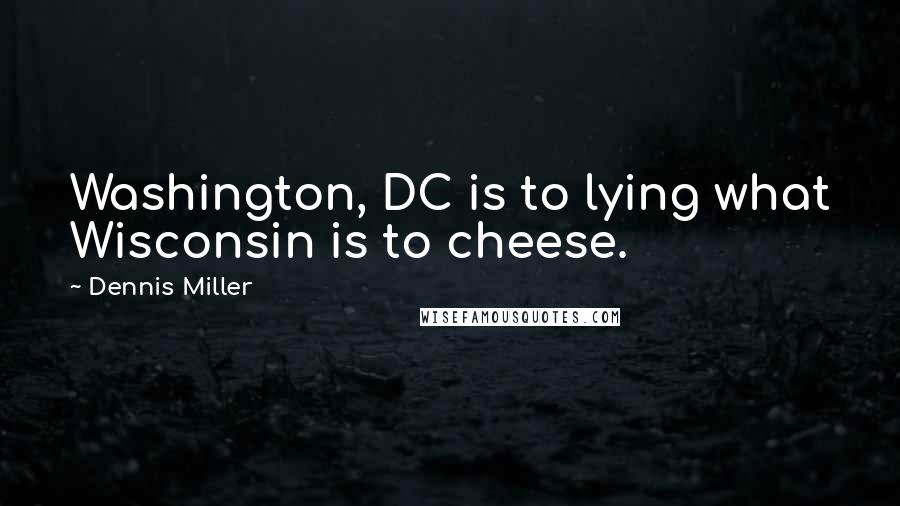 Dennis Miller Quotes: Washington, DC is to lying what Wisconsin is to cheese.