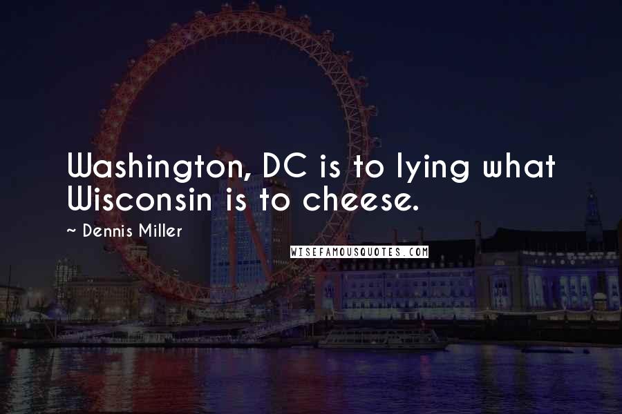 Dennis Miller Quotes: Washington, DC is to lying what Wisconsin is to cheese.