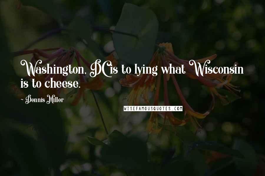 Dennis Miller Quotes: Washington, DC is to lying what Wisconsin is to cheese.