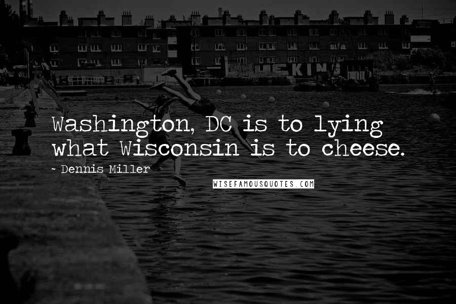 Dennis Miller Quotes: Washington, DC is to lying what Wisconsin is to cheese.