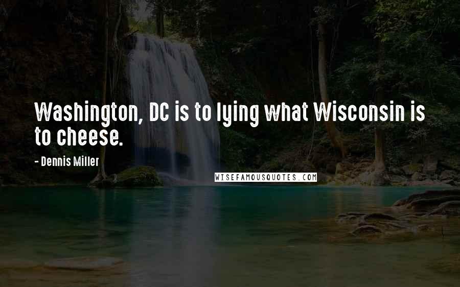 Dennis Miller Quotes: Washington, DC is to lying what Wisconsin is to cheese.