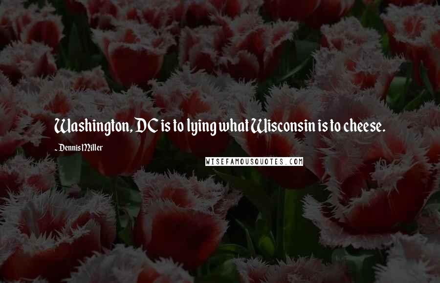 Dennis Miller Quotes: Washington, DC is to lying what Wisconsin is to cheese.