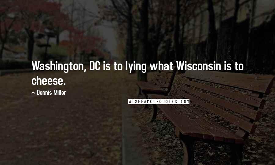 Dennis Miller Quotes: Washington, DC is to lying what Wisconsin is to cheese.