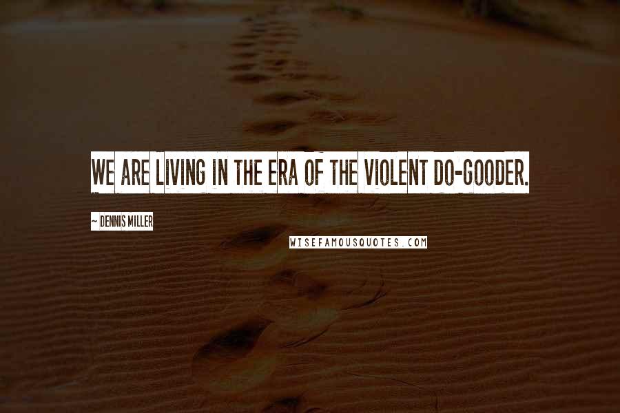 Dennis Miller Quotes: We are living in the era of the violent do-gooder.