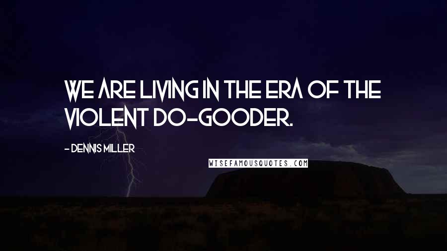Dennis Miller Quotes: We are living in the era of the violent do-gooder.