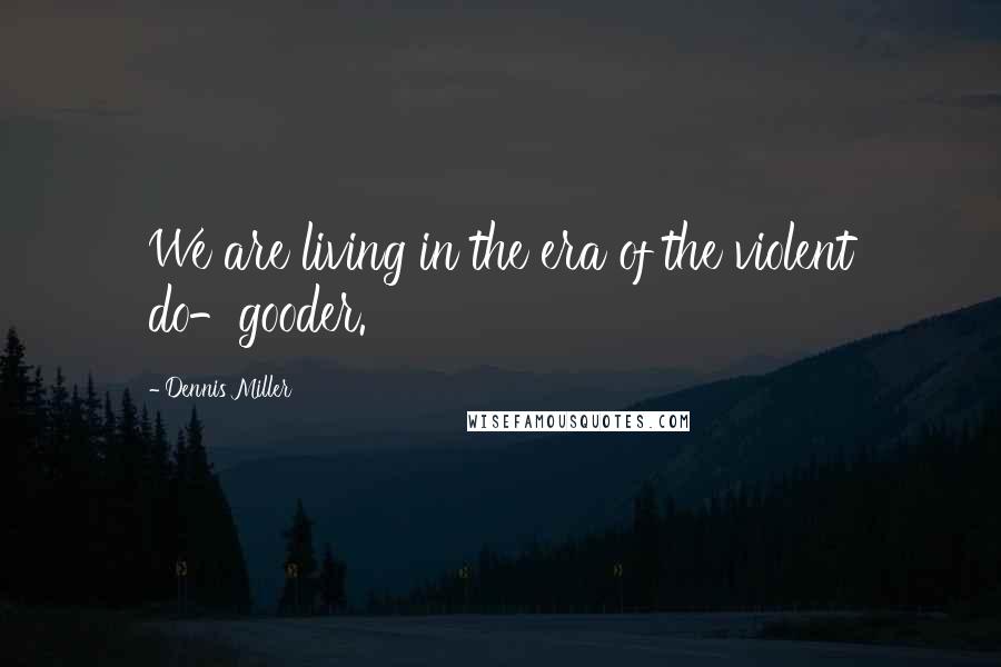 Dennis Miller Quotes: We are living in the era of the violent do-gooder.