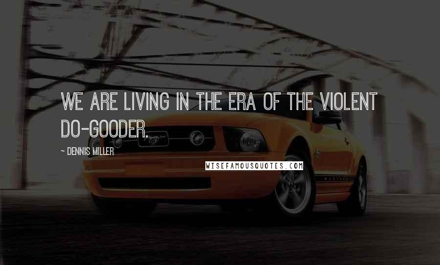 Dennis Miller Quotes: We are living in the era of the violent do-gooder.