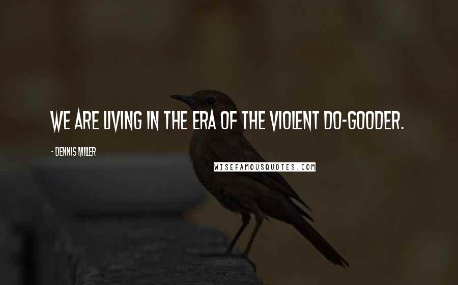 Dennis Miller Quotes: We are living in the era of the violent do-gooder.